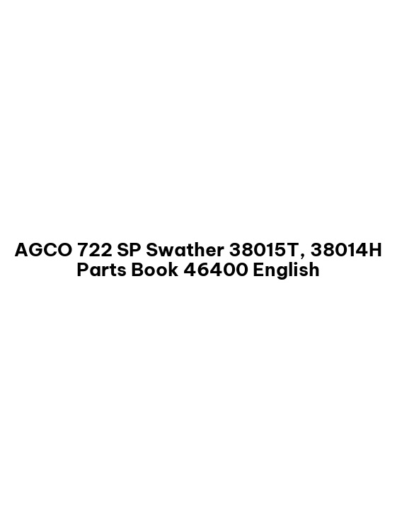 AGCO 722 SP Swather 38015T, 38014H Parts Book 46400 English 1 AGCO 722 SP Swather 38015T, 38014H Parts Book 46400 English
